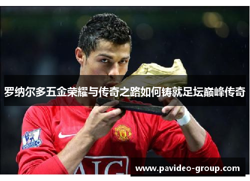 罗纳尔多五金荣耀与传奇之路如何铸就足坛巅峰传奇