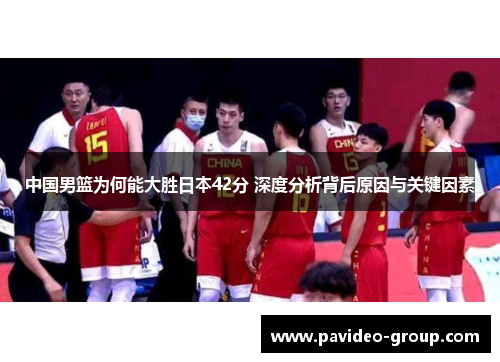 中国男篮为何能大胜日本42分 深度分析背后原因与关键因素