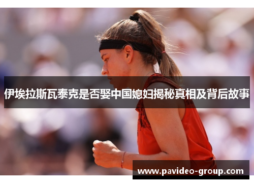 伊埃拉斯瓦泰克是否娶中国媳妇揭秘真相及背后故事