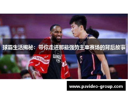 球霸生活揭秘：带你走进那些强势主宰赛场的背后故事