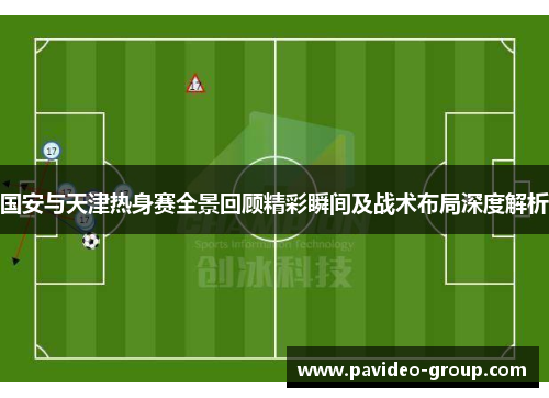 国安与天津热身赛全景回顾精彩瞬间及战术布局深度解析