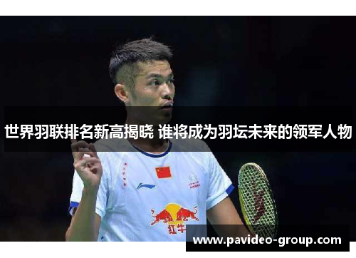 世界羽联排名新高揭晓 谁将成为羽坛未来的领军人物