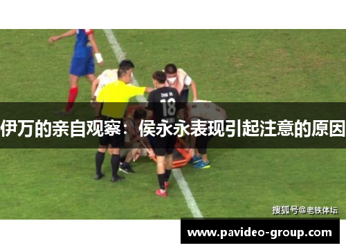 伊万的亲自观察：侯永永表现引起注意的原因
