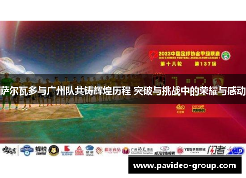 萨尔瓦多与广州队共铸辉煌历程 突破与挑战中的荣耀与感动