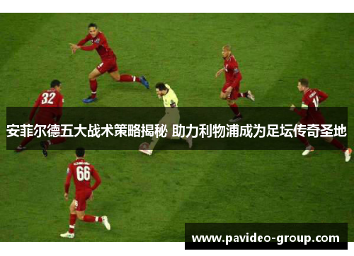 安菲尔德五大战术策略揭秘 助力利物浦成为足坛传奇圣地