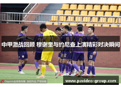 中甲激战回顾 穆谢奎与约尼查上演精彩对决瞬间