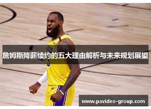 詹姆斯降薪续约的五大理由解析与未来规划展望