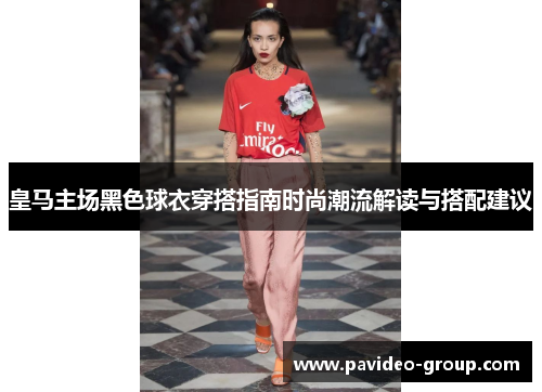 皇马主场黑色球衣穿搭指南时尚潮流解读与搭配建议