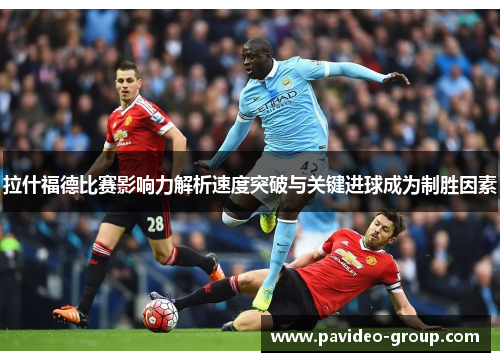 拉什福德比赛影响力解析速度突破与关键进球成为制胜因素