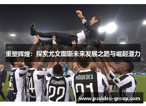 重塑辉煌：探索尤文图斯未来发展之路与崛起潜力