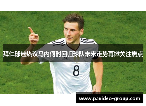 拜仁球迷热议马内何时回归球队未来走势再掀关注焦点 拜仁球迷热议马内何时回归球队未来走势再掀关注焦点