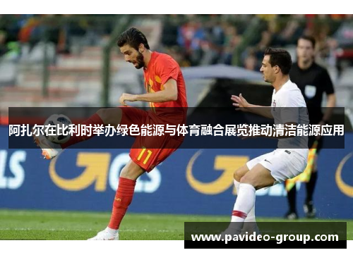 阿扎尔在比利时举办绿色能源与体育融合展览推动清洁能源应用