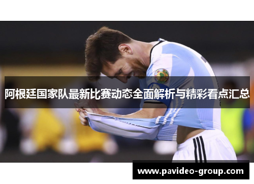 阿根廷国家队最新比赛动态全面解析与精彩看点汇总