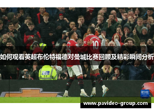如何观看英超布伦特福德对曼城比赛回顾及精彩瞬间分析 如何观看英超布伦特福德对曼城比赛回顾及精彩瞬间分析