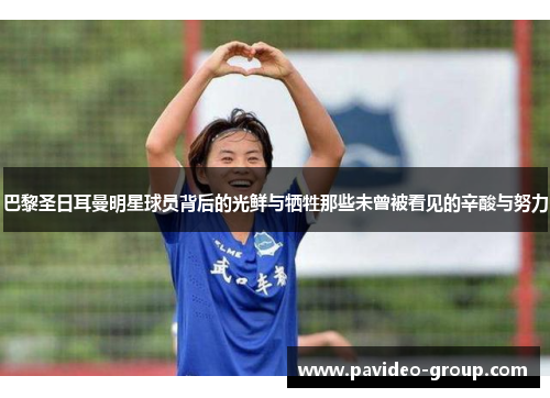 巴黎圣日耳曼明星球员背后的光鲜与牺牲那些未曾被看见的辛酸与努力