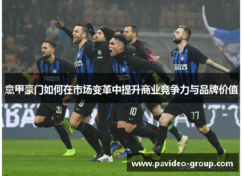 意甲豪门如何在市场变革中提升商业竞争力与品牌价值