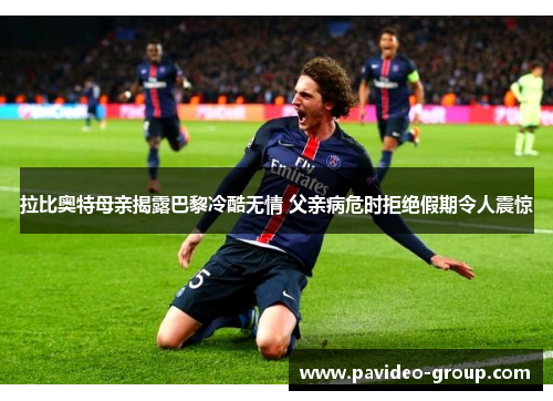 拉比奥特母亲揭露巴黎冷酷无情 父亲病危时拒绝假期令人震惊 拉比奥特母亲揭露巴黎冷酷无情 父亲病危时拒绝假期令人震惊