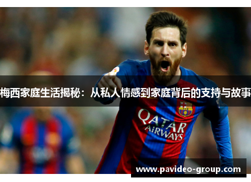 梅西家庭生活揭秘：从私人情感到家庭背后的支持与故事