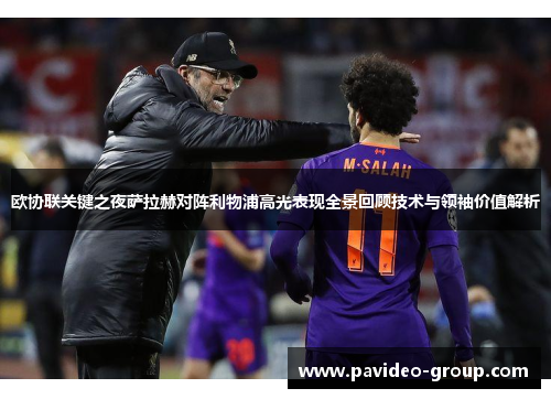 欧协联关键之夜萨拉赫对阵利物浦高光表现全景回顾技术与领袖价值解析