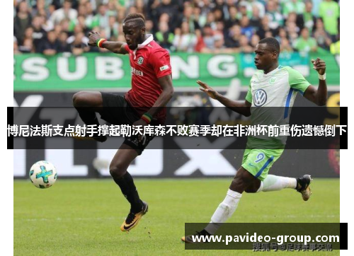 博尼法斯支点射手撑起勒沃库森不败赛季却在非洲杯前重伤遗憾倒下