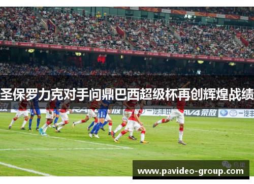 圣保罗力克对手问鼎巴西超级杯再创辉煌战绩