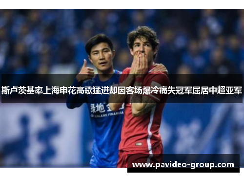 斯卢茨基率上海申花高歌猛进却因客场爆冷痛失冠军屈居中超亚军 斯卢茨基率上海申花高歌猛进却因客场爆冷痛失冠军屈居中超亚军