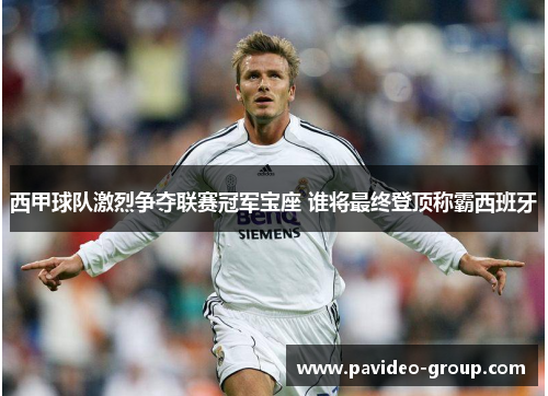 西甲球队激烈争夺联赛冠军宝座 谁将最终登顶称霸西班牙