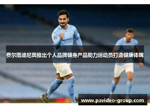 费尔南迪尼奥推出个人品牌健身产品助力运动员打造健康体魄 费尔南迪尼奥推出个人品牌健身产品助力运动员打造健康体魄
