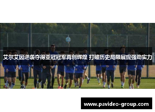 艾尔艾因逆袭夺得亚冠冠军再创辉煌 打破历史局限展现强劲实力 艾尔艾因逆袭夺得亚冠冠军再创辉煌 打破历史局限展现强劲实力
