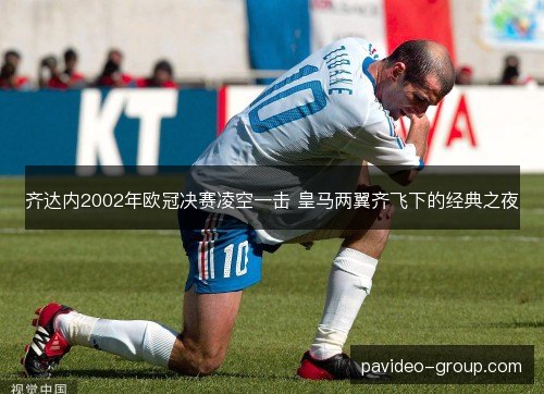 齐达内2002年欧冠决赛凌空一击 皇马两翼齐飞下的经典之夜 齐达内2002年欧冠决赛凌空一击 皇马两翼齐飞下的经典之夜