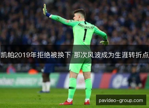 凯帕2019年拒绝被换下 那次风波成为生涯转折点 凯帕2019年拒绝被换下 那次风波成为生涯转折点